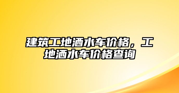 建筑工地灑水車價格，工地灑水車價格查詢