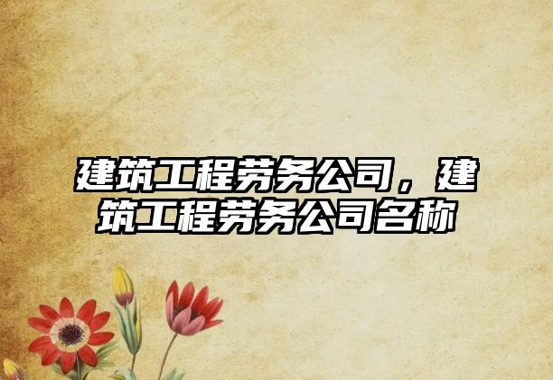 建筑工程勞務(wù)公司，建筑工程勞務(wù)公司名稱