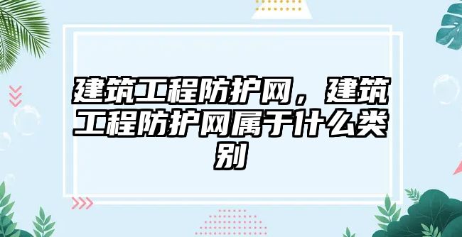 建筑工程防護網(wǎng)，建筑工程防護網(wǎng)屬于什么類別