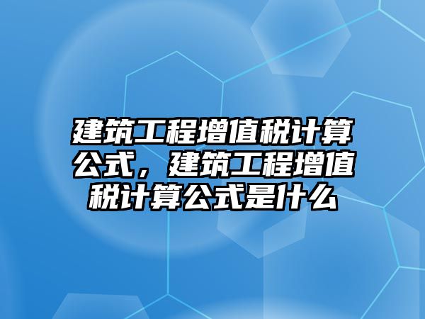 建筑工程增值稅計(jì)算公式，建筑工程增值稅計(jì)算公式是什么