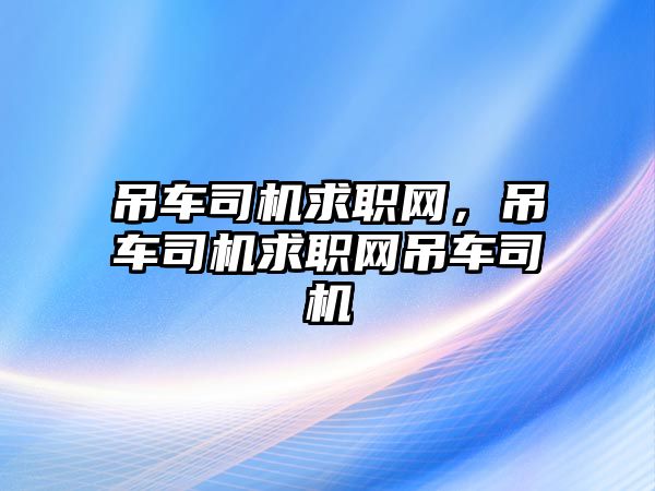 吊車司機(jī)求職網(wǎng)，吊車司機(jī)求職網(wǎng)吊車司機(jī)