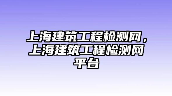 上海建筑工程檢測(cè)網(wǎng)，上海建筑工程檢測(cè)網(wǎng)平臺(tái)