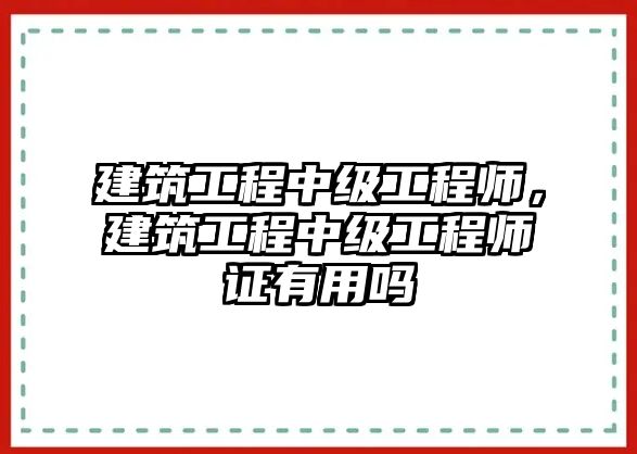 建筑工程中級(jí)工程師，建筑工程中級(jí)工程師證有用嗎