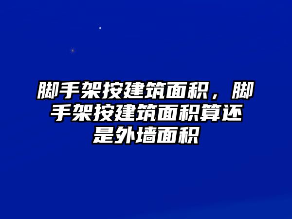 腳手架按建筑面積，腳手架按建筑面積算還是外墻面積