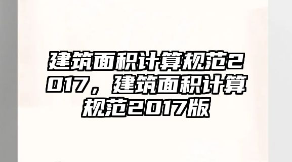 建筑面積計(jì)算規(guī)范2017，建筑面積計(jì)算規(guī)范2017版