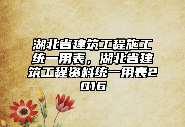 湖北省建筑工程施工統(tǒng)一用表，湖北省建筑工程資料統(tǒng)一用表2016