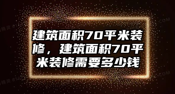 建筑面積70平米裝修，建筑面積70平米裝修需要多少錢