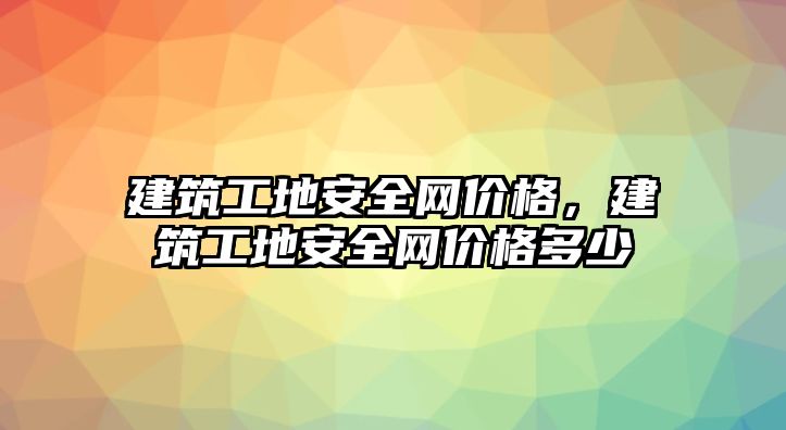 建筑工地安全網(wǎng)價格，建筑工地安全網(wǎng)價格多少