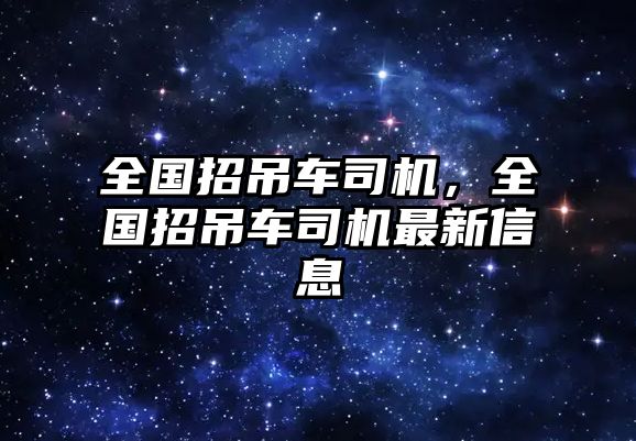 全國招吊車司機(jī)，全國招吊車司機(jī)最新信息