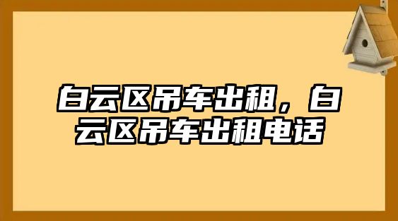 白云區(qū)吊車出租，白云區(qū)吊車出租電話