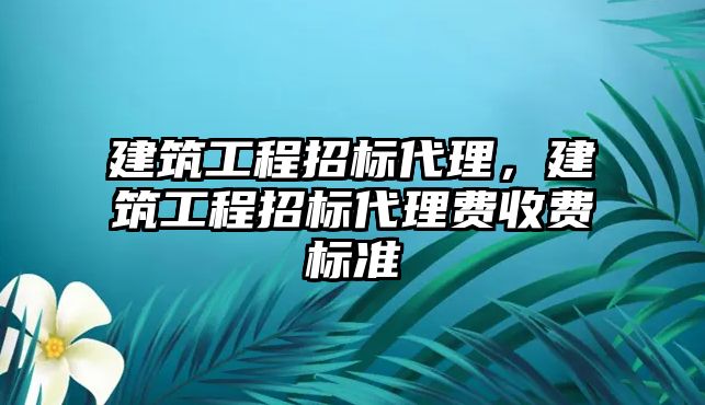 建筑工程招標(biāo)代理，建筑工程招標(biāo)代理費(fèi)收費(fèi)標(biāo)準(zhǔn)