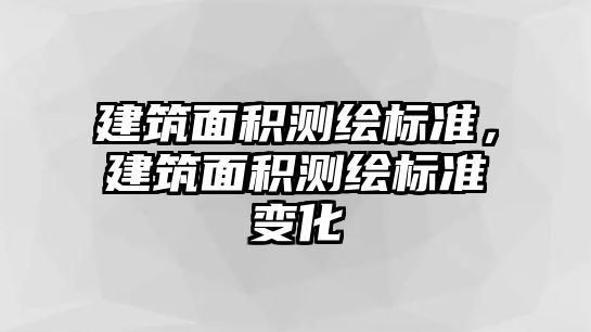 建筑面積測(cè)繪標(biāo)準(zhǔn)，建筑面積測(cè)繪標(biāo)準(zhǔn)變化