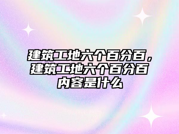 建筑工地六個(gè)百分百，建筑工地六個(gè)百分百內(nèi)容是什么