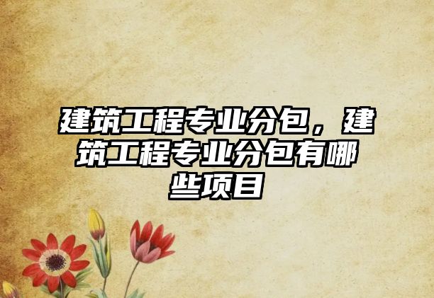 建筑工程專業(yè)分包，建筑工程專業(yè)分包有哪些項目