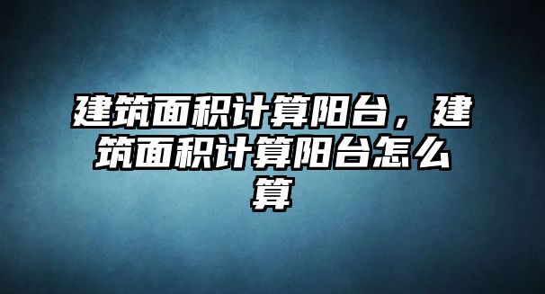 建筑面積計算陽臺，建筑面積計算陽臺怎么算