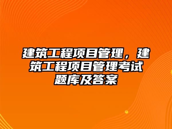 建筑工程項目管理，建筑工程項目管理考試題庫及答案