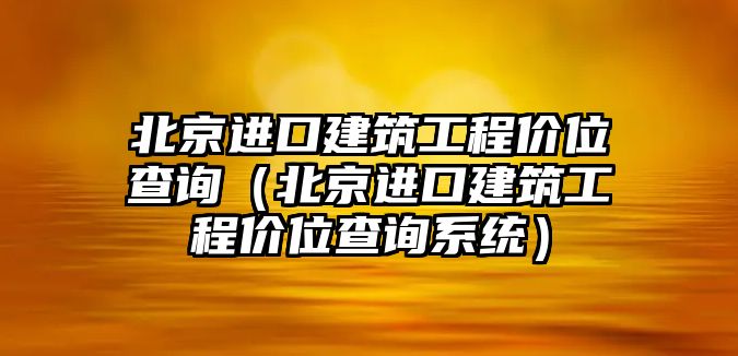 北京進(jìn)口建筑工程價位查詢（北京進(jìn)口建筑工程價位查詢系統(tǒng)）