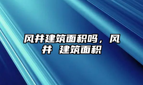 風(fēng)井建筑面積嗎，風(fēng)井 建筑面積