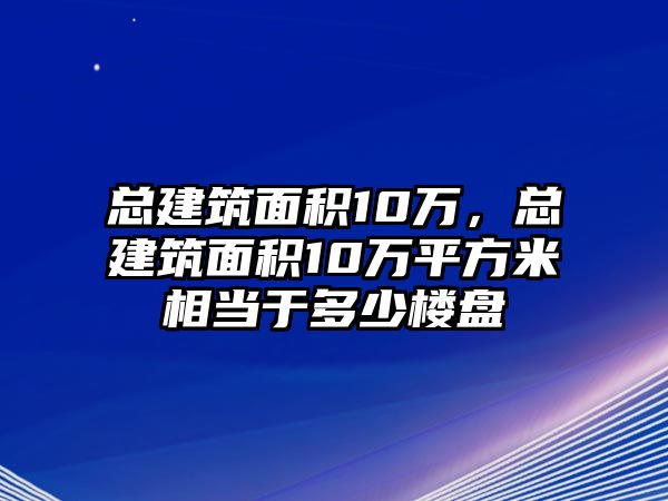 總建筑面積10萬，總建筑面積10萬平方米相當(dāng)于多少樓盤