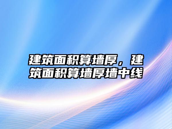 建筑面積算墻厚，建筑面積算墻厚墻中線