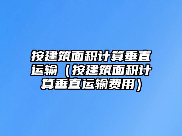 按建筑面積計算垂直運輸（按建筑面積計算垂直運輸費用）