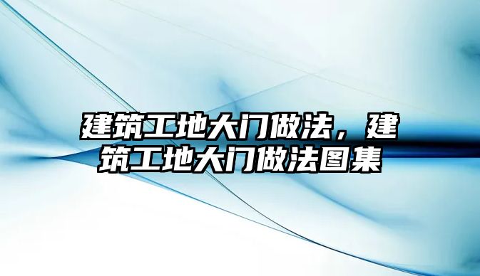 建筑工地大門做法，建筑工地大門做法圖集