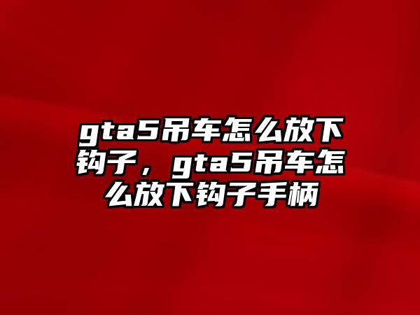 gta5吊車怎么放下鉤子，gta5吊車怎么放下鉤子手柄