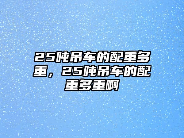 25噸吊車的配重多重，25噸吊車的配重多重啊