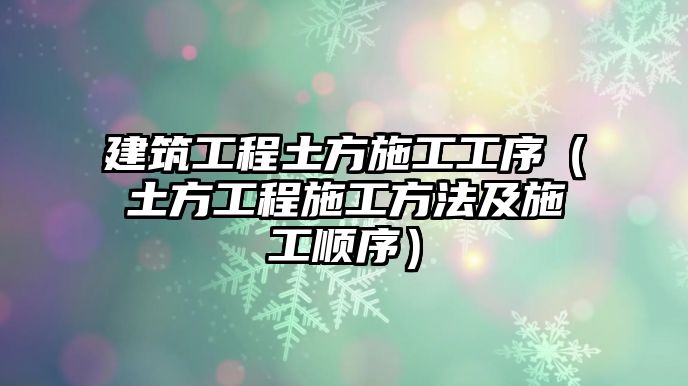 建筑工程土方施工工序（土方工程施工方法及施工順序）