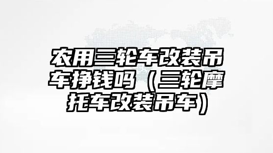 農(nóng)用三輪車改裝吊車掙錢嗎（三輪摩托車改裝吊車）