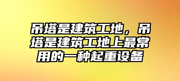 吊塔是建筑工地，吊塔是建筑工地上最常用的一種起重設(shè)備