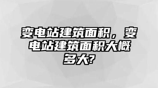 變電站建筑面積，變電站建筑面積大概多大?