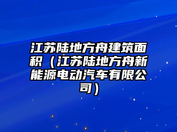 江蘇陸地方舟建筑面積（江蘇陸地方舟新能源電動汽車有限公司）