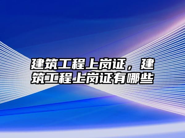 建筑工程上崗證，建筑工程上崗證有哪些