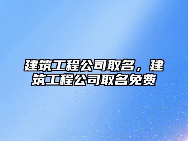 建筑工程公司取名，建筑工程公司取名免費(fèi)