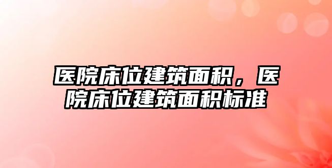 醫(yī)院床位建筑面積，醫(yī)院床位建筑面積標準