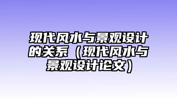 現(xiàn)代風(fēng)水與景觀設(shè)計(jì)的關(guān)系（現(xiàn)代風(fēng)水與景觀設(shè)計(jì)論文）