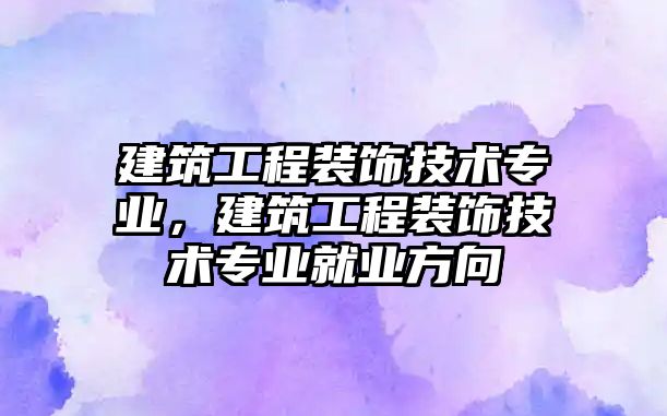 建筑工程裝飾技術專業(yè)，建筑工程裝飾技術專業(yè)就業(yè)方向