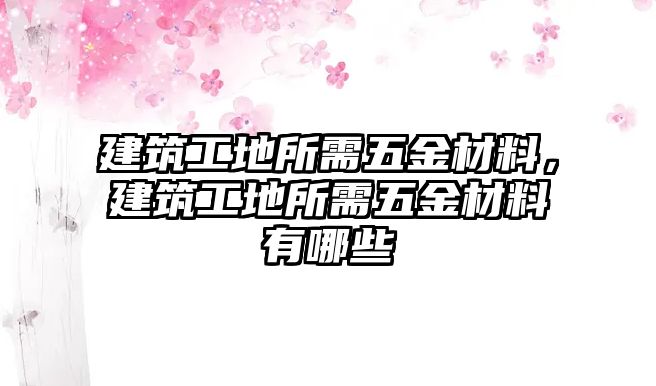 建筑工地所需五金材料，建筑工地所需五金材料有哪些