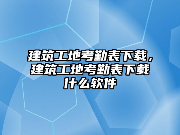 建筑工地考勤表下載，建筑工地考勤表下載什么軟件