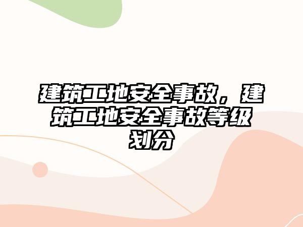 建筑工地安全事故，建筑工地安全事故等級(jí)劃分