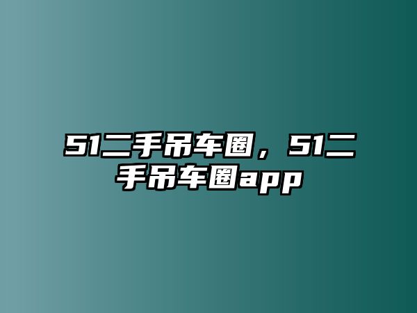 51二手吊車圈，51二手吊車圈app