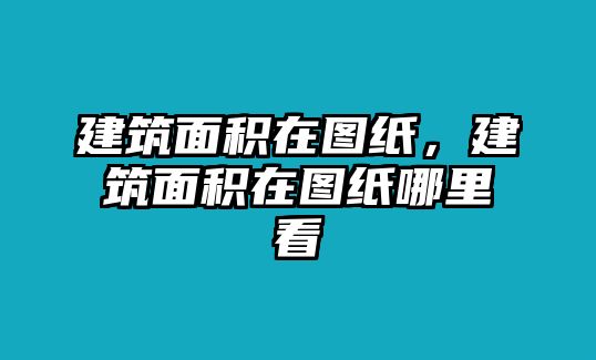 建筑面積在圖紙，建筑面積在圖紙哪里看