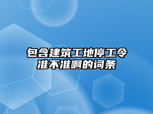 包含建筑工地停工令準(zhǔn)不準(zhǔn)啊的詞條