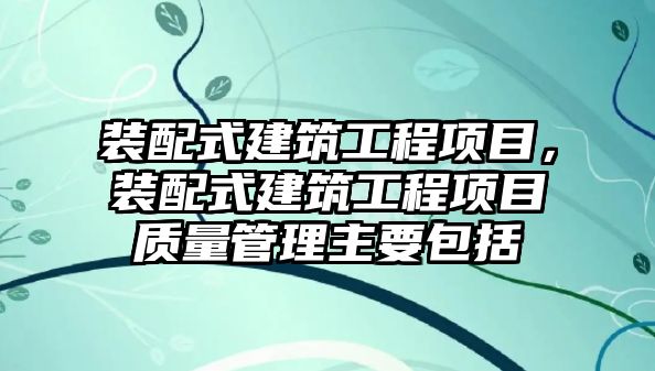 裝配式建筑工程項目，裝配式建筑工程項目質(zhì)量管理主要包括