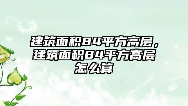 建筑面積84平方高層，建筑面積84平方高層怎么算