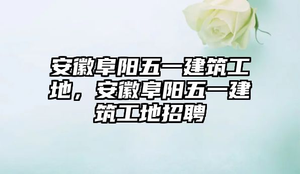 安徽阜陽五一建筑工地，安徽阜陽五一建筑工地招聘