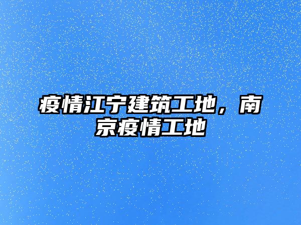 疫情江寧建筑工地，南京疫情工地