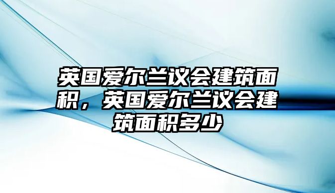 英國愛爾蘭議會(huì)建筑面積，英國愛爾蘭議會(huì)建筑面積多少