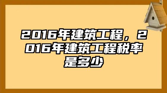 2016年建筑工程，2016年建筑工程稅率是多少